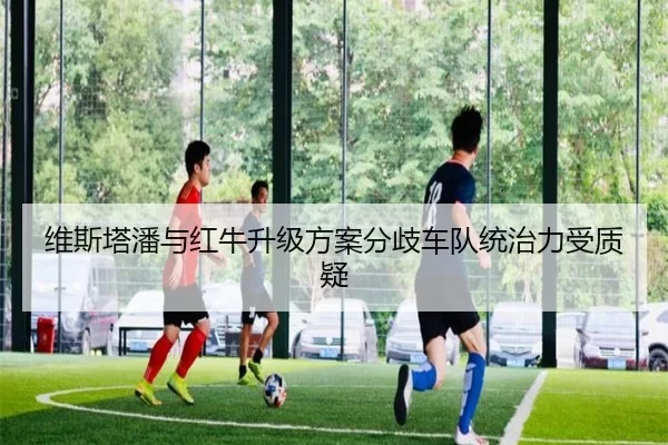 维斯塔潘与红牛升级方案分歧车队统治力受质疑