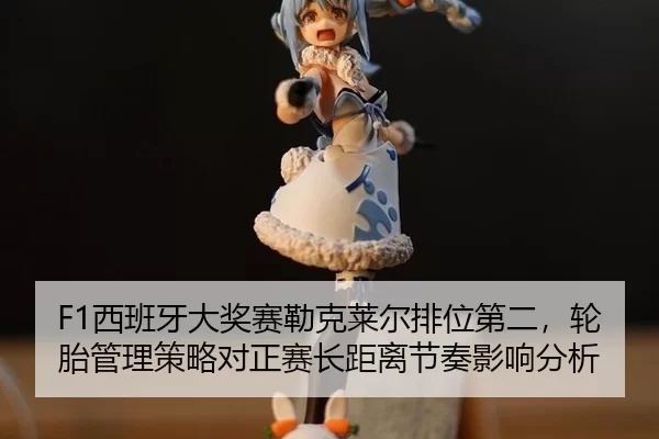 F1西班牙大奖赛勒克莱尔排位第二，轮胎管理策略对正赛长距离节奏影响分析