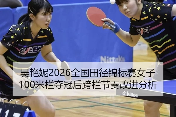 吴艳妮2026全国田径锦标赛女子100米栏夺冠后跨栏节奏改进分析